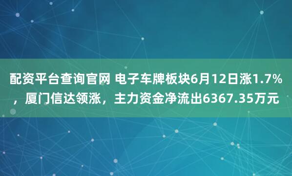 配资平台查询官网 电子车牌板块6月12日涨1.7%，厦门信达领涨，主力资金净流出6367.35万元