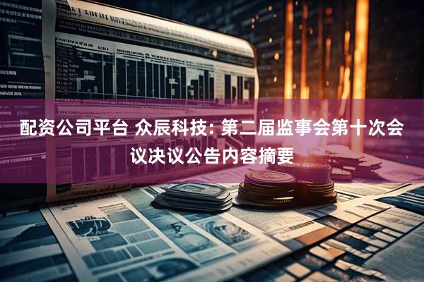 配资公司平台 众辰科技: 第二届监事会第十次会议决议公告内容摘要