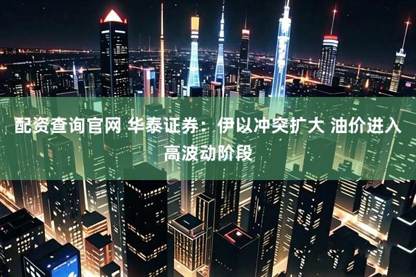 配资查询官网 华泰证券：伊以冲突扩大 油价进入高波动阶段