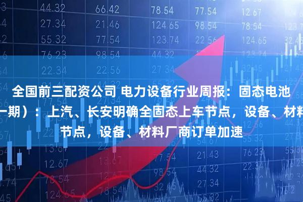 全国前三配资公司 电力设备行业周报：固态电池行业周报（第一期）：上汽、长安明确全固态上车节点，设备、材料厂商订单加速