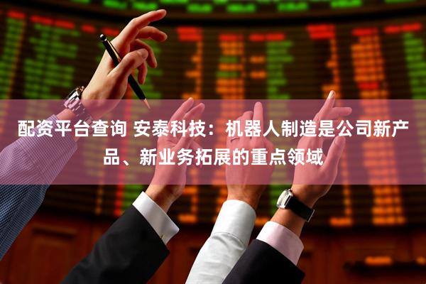 配资平台查询 安泰科技：机器人制造是公司新产品、新业务拓展的重点领域