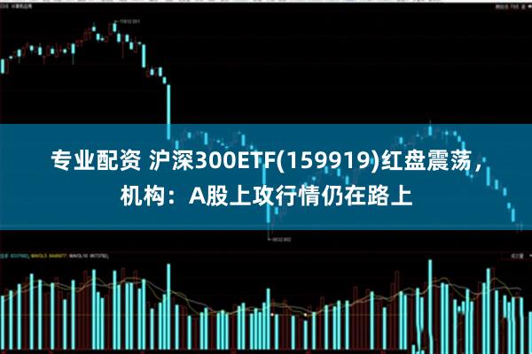 专业配资 沪深300ETF(159919)红盘震荡，机构：A股上攻行情仍在路上