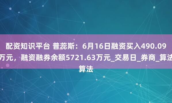 配资知识平台 普蕊斯：6月16日融资买入490.09万元，融资融券余额5721.63万元_交易日_券商_算法