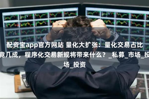配资宝app官方网站 量化大扩张：量化交易占比究竟几成，程序化交易新规将带来什么？_私募_市场_投资