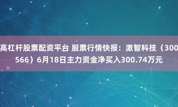 高杠杆股票配资平台 股票行情快报：激智科技（300566）6月18日主力资金净买入300.74万元