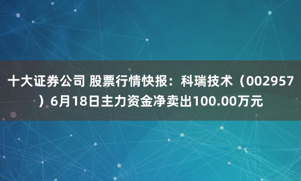 十大证券公司 股票行情快报：科瑞技术（002957）6月18日主力资金净卖出100.00万元