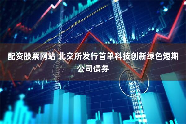 配资股票网站 北交所发行首单科技创新绿色短期公司债券