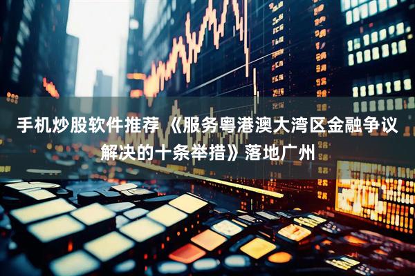 手机炒股软件推荐 《服务粤港澳大湾区金融争议解决的十条举措》落地广州