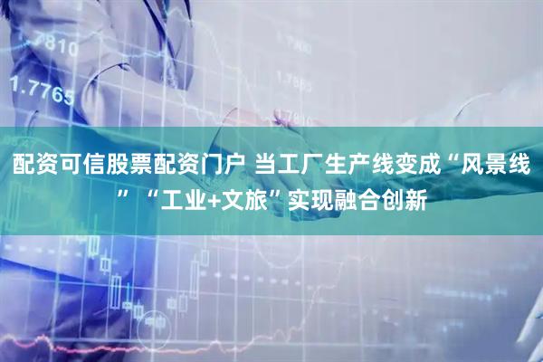 配资可信股票配资门户 当工厂生产线变成“风景线” “工业+文旅”实现融合创新