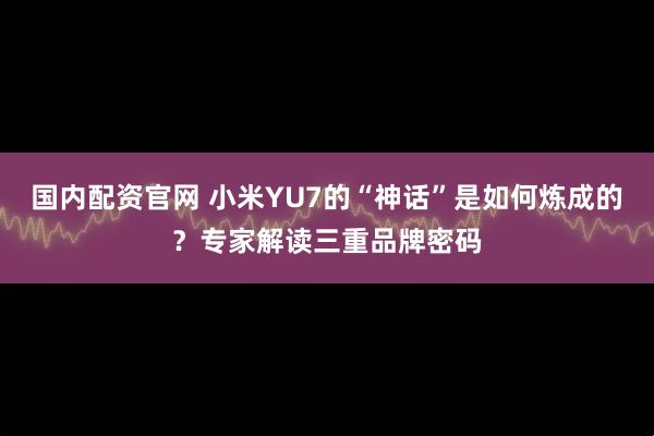 国内配资官网 小米YU7的“神话”是如何炼成的？专家解读三重品牌密码