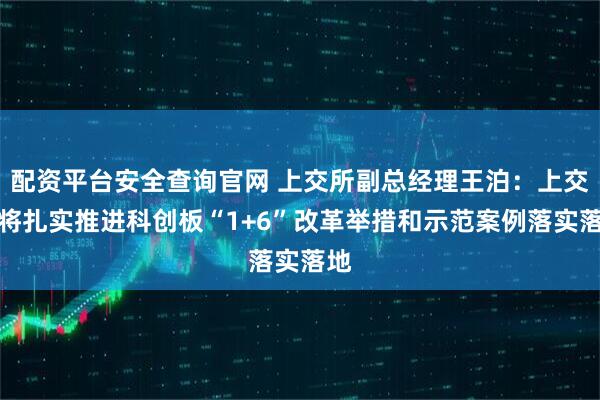 配资平台安全查询官网 上交所副总经理王泊：上交所将扎实推进科创板“1+6”改革举措和示范案例落实落地
