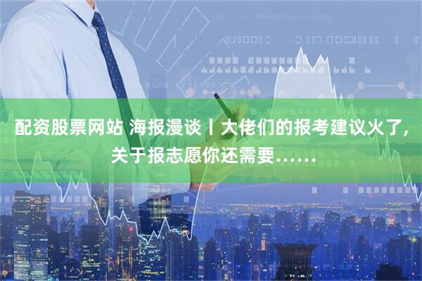 配资股票网站 海报漫谈丨大佬们的报考建议火了, 关于报志愿你还需要……