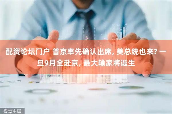 配资论坛门户 普京率先确认出席, 美总统也来? 一旦9月全赴京, 最大输家将诞生