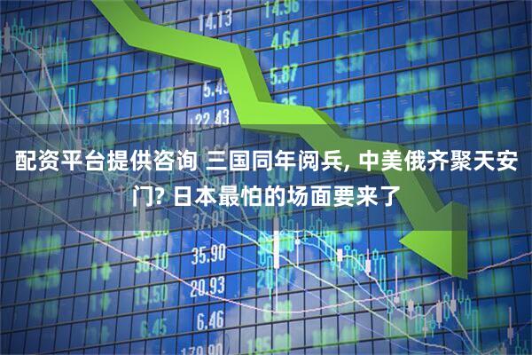 配资平台提供咨询 三国同年阅兵, 中美俄齐聚天安门? 日本最怕的场面要来了