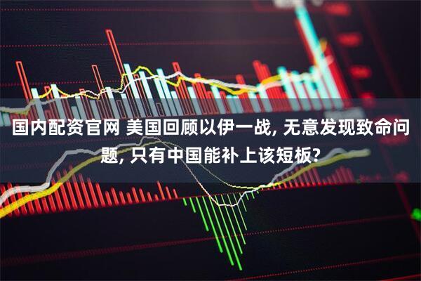 国内配资官网 美国回顾以伊一战, 无意发现致命问题, 只有中国能补上该短板?