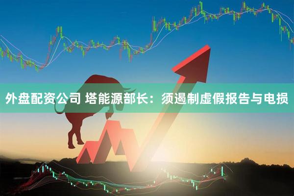外盘配资公司 塔能源部长：须遏制虚假报告与电损