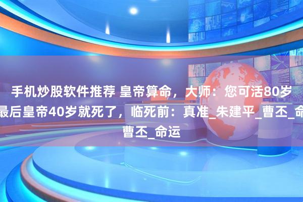 手机炒股软件推荐 皇帝算命，大师：您可活80岁，最后皇帝40岁就死了，临死前：真准_朱建平_曹丕_命运