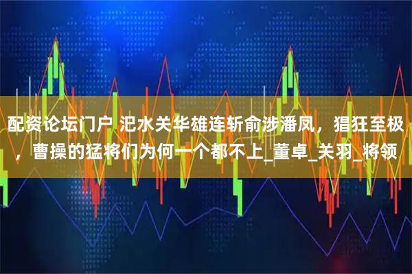 配资论坛门户 汜水关华雄连斩俞涉潘凤，猖狂至极，曹操的猛将们为何一个都不上_董卓_关羽_将领