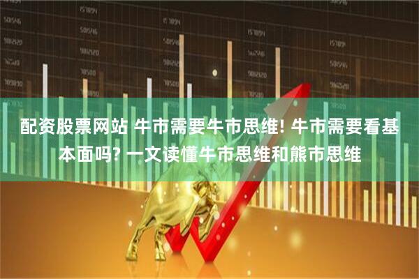 配资股票网站 牛市需要牛市思维! 牛市需要看基本面吗? 一文读懂牛市思维和熊市思维