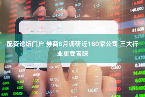 配资论坛门户 券商8月调研近180家公司 三大行业更受青睐