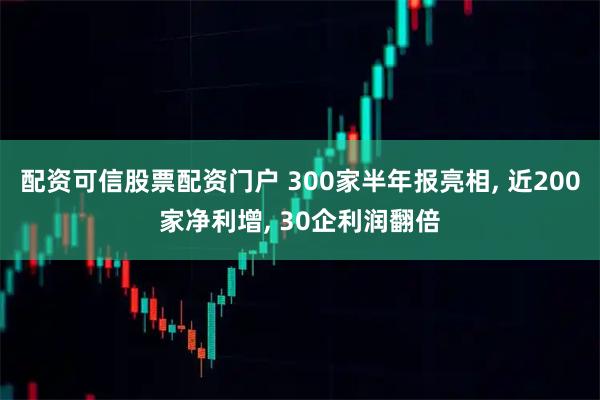 配资可信股票配资门户 300家半年报亮相, 近200家净利增, 30企利润翻倍