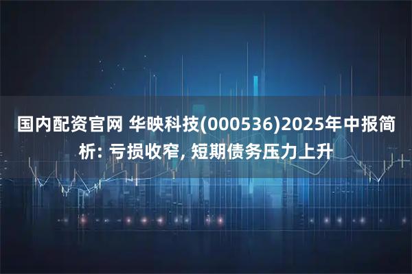 国内配资官网 华映科技(000536)2025年中报简析: 亏损收窄, 短期债务压力上升