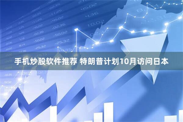 手机炒股软件推荐 特朗普计划10月访问日本
