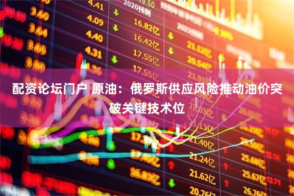 配资论坛门户 原油：俄罗斯供应风险推动油价突破关键技术位