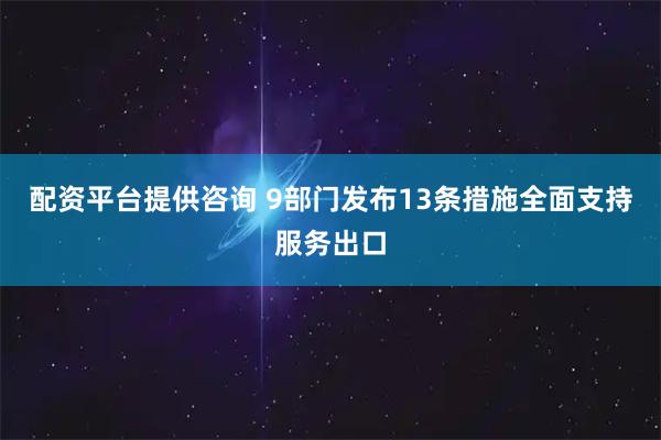 配资平台提供咨询 9部门发布13条措施全面支持服务出口