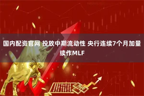 国内配资官网 投放中期流动性 央行连续7个月加量续作MLF