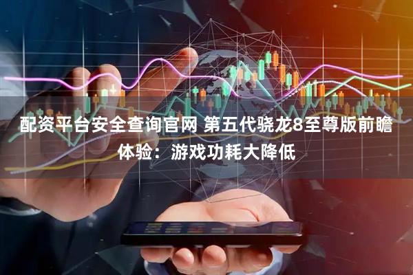 配资平台安全查询官网 第五代骁龙8至尊版前瞻体验：游戏功耗大降低