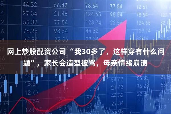 网上炒股配资公司 “我30多了，这样穿有什么问题”，家长会造型被骂，母亲情绪崩溃