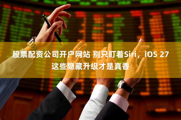 股票配资公司开户网站 别只盯着Siri，iOS 27这些隐藏升级才是真香