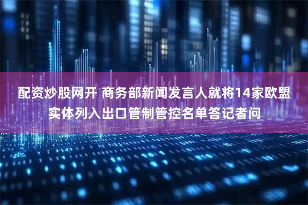 配资炒股网开 商务部新闻发言人就将14家欧盟实体列入出口管制管控名单答记者问
